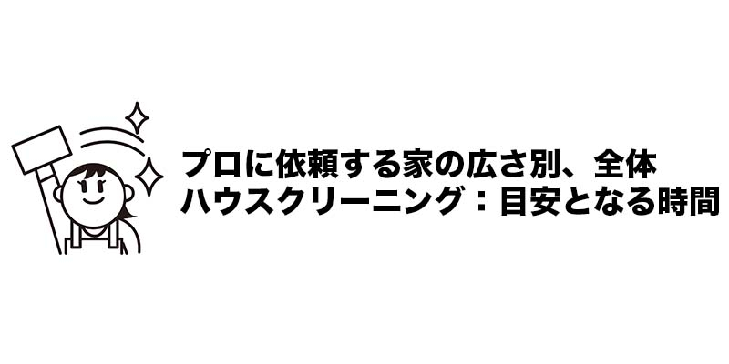 プロに依頼する家の広さ別、全体ハウスクリーニング：目安となる時間