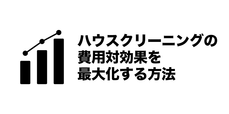 ハウスクリーニングの費用対効果を最大化する方法
