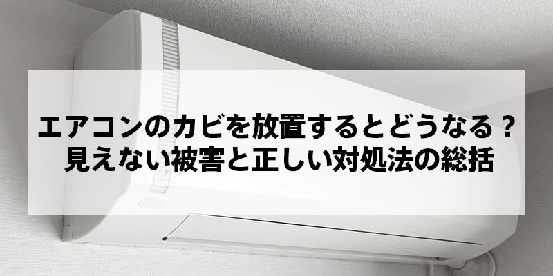 エアコンのカビを放置するとどうなる？見えない被害と正しい対処法の総括