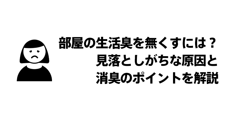 部屋の生活臭を無くすには？見落としがちな原因と消臭のポイントを解説
