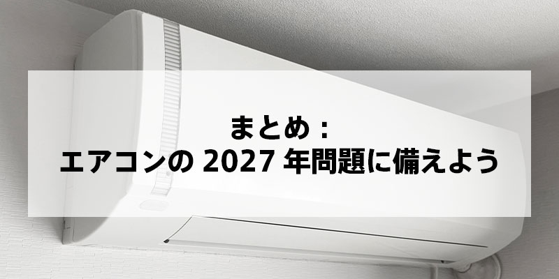 まとめ：エアコンの2027年問題に備えよう
