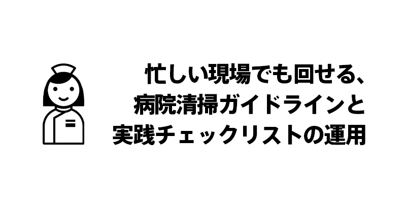 忙しい現場でも回せる、病院清掃ガイドラインと実践チェックリストの運用