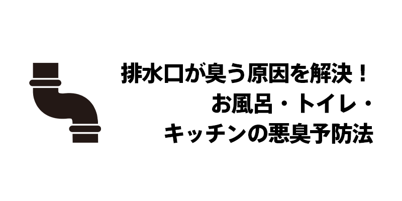 排水口が臭う原因を解決！お風呂・トイレ・キッチンの悪臭予防法