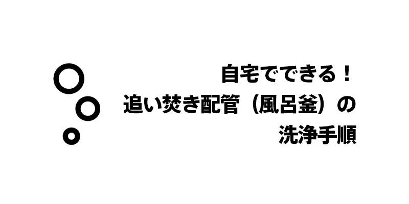 自宅でできる！追い焚き配管（風呂釜）の洗浄手順