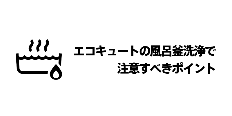 エコキュートの風呂釜洗浄で注意すべきポイント