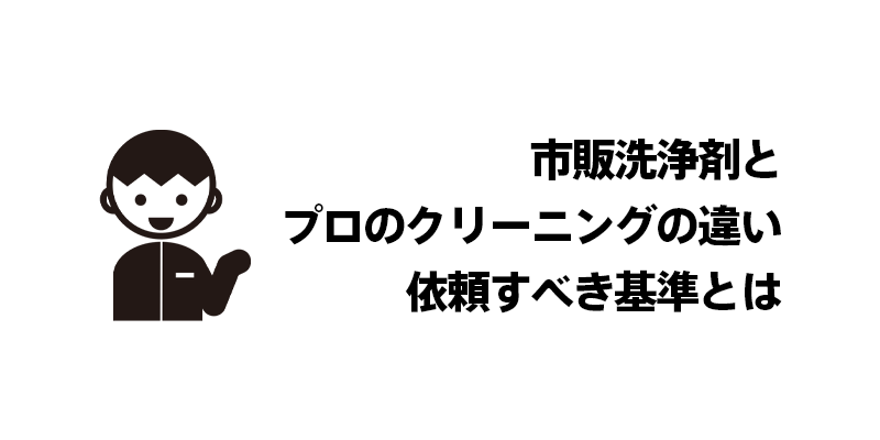 市販洗浄剤とプロのクリーニングの違い｜依頼すべき基準とは