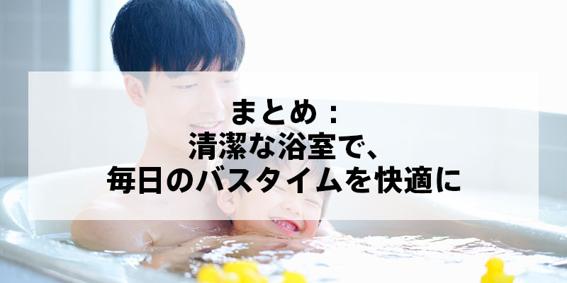 まとめ：清潔な浴室で、毎日のバスタイムを快適に