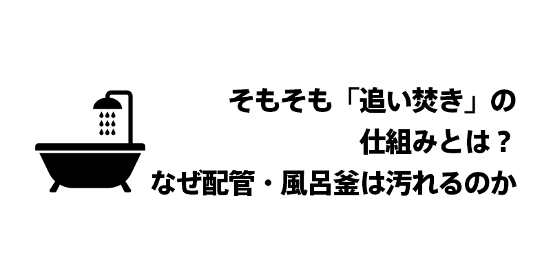 そもそも「追い焚き」の仕組みとは？なぜ配管・風呂釜は汚れるのか