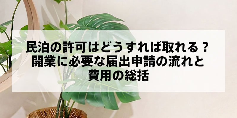 民泊の許可はどうすれば取れる？開業に必要な届出申請の流れと費用の総括