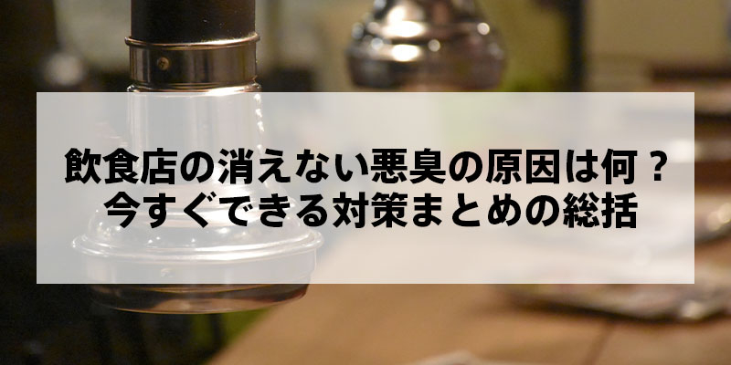 飲食店の消えない悪臭の原因は何？今すぐできる対策まとめの総括
