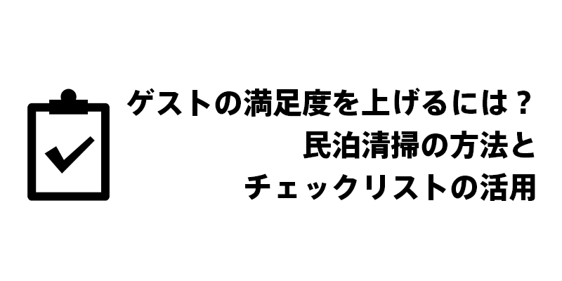 ゲストの満足度を上げるには？民泊清掃の方法とチェックリストの活用