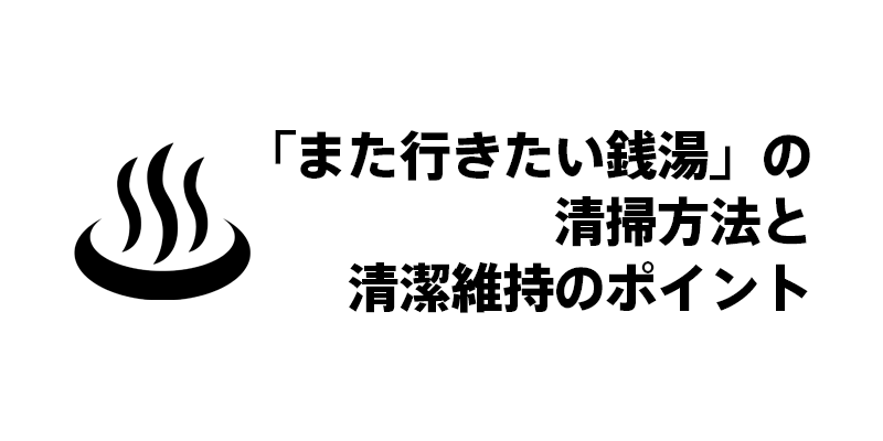 「また行きたい銭湯」の清掃方法と清潔維持のポイント