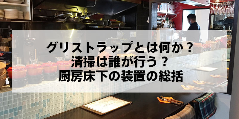 グリストラップとは何か？清掃は誰が行う？厨房床下の装置の総括