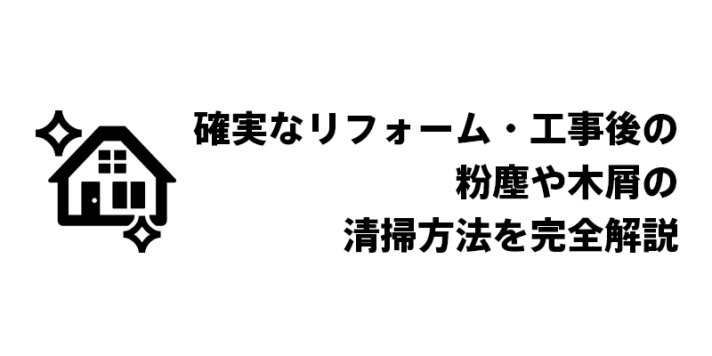 確実なリフォーム・工事後の粉塵や木屑の清掃方法を完全解説