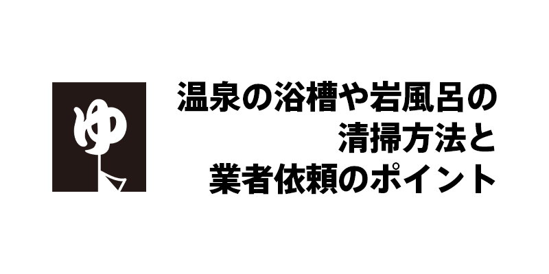 温泉の浴槽や岩風呂の清掃方法と業者依頼のポイント