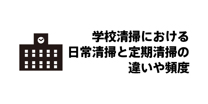 学校清掃における日常清掃と定期清掃の違いや頻度