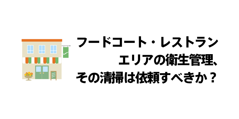 フードコート・レストランエリアの衛生管理、その清掃は依頼すべきか？