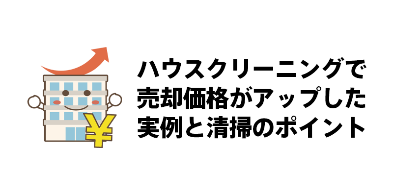 ハウスクリーニングで売却価格がアップした実例と清掃のポイント