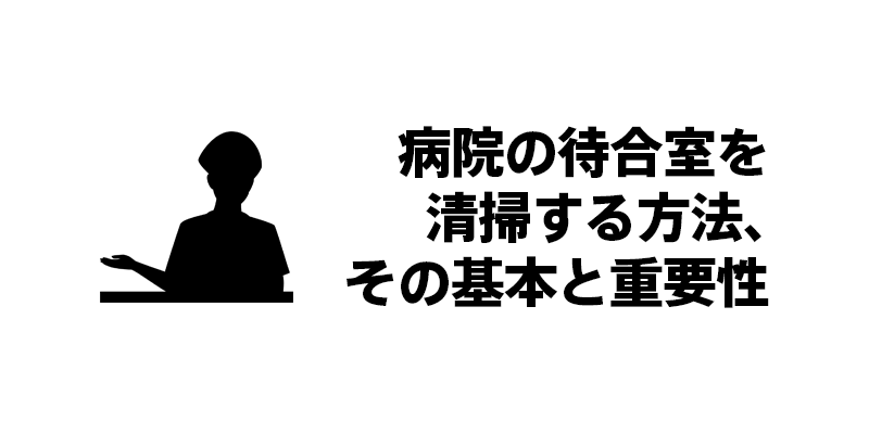 病院の待合室を清掃する方法、その基本と重要性