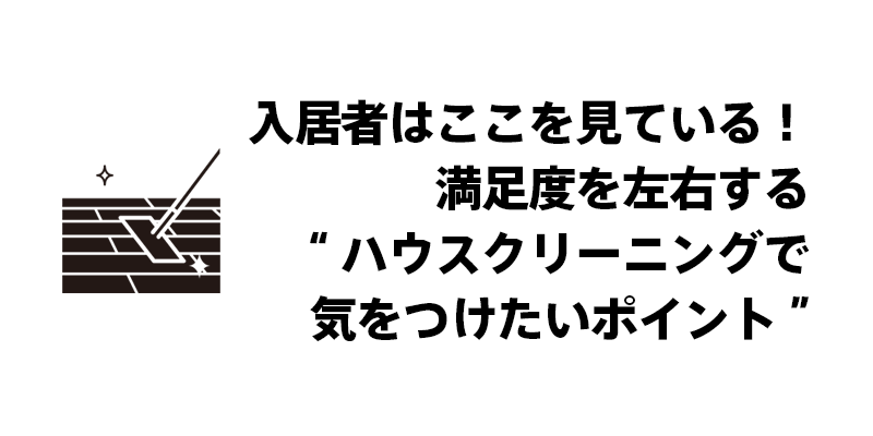 入居者はここを見ている！満足度を左右する“ハウスクリーニングで気をつけたいポイント”