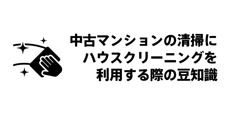 中古マンションの清掃にハウスクリーニングを利用する際の豆知識