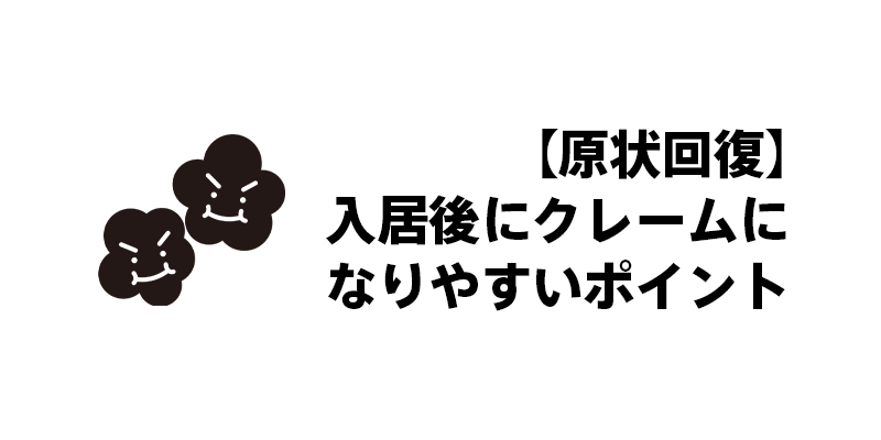 【原状回復】入居後にクレームになりやすいポイント