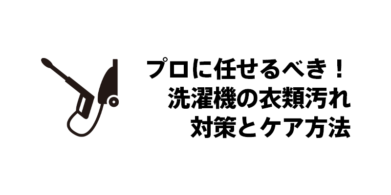 プロに任せるべき！洗濯機の衣類汚れ対策とケア方法