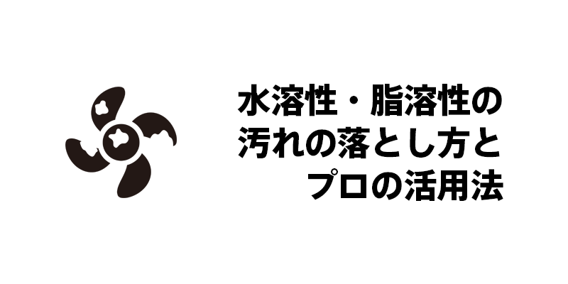 水溶性・脂溶性汚れの落とし方とプロの活用法