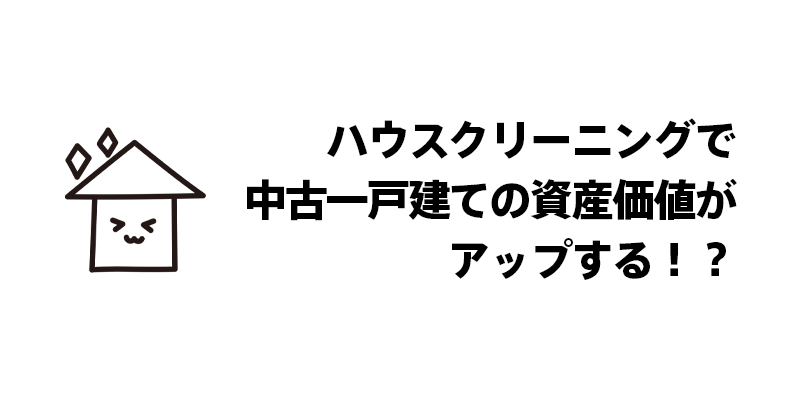 ハウスクリーニングで中古一戸建ての資産価値がアップする！？