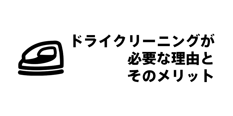 ドライクリーニングが必要な理由とそのメリット