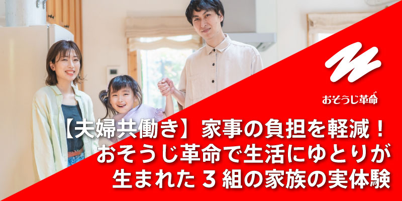【夫婦共働き】家事の負担を軽減！おそうじ革命で生活にゆとりが生まれた3組の家族の実体験