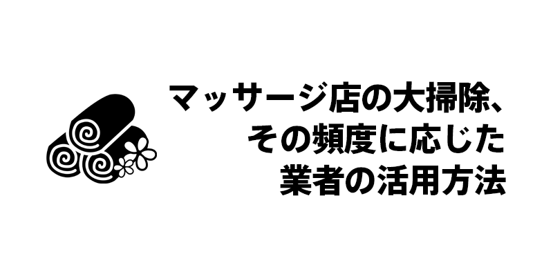 マッサージ店の大掃除、その頻度に応じた業者の活用方法