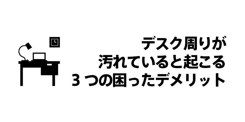 デスク周りが汚れていると起こる3つの困ったデメリット