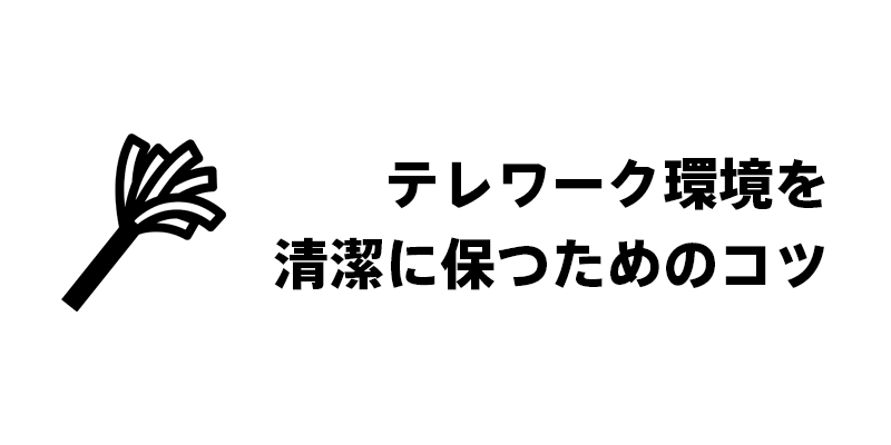 テレワーク環境を清潔に保つためのコツ