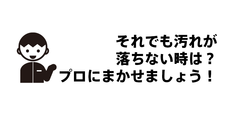 それでも汚れが落ちない時は？プロにまかせましょう！