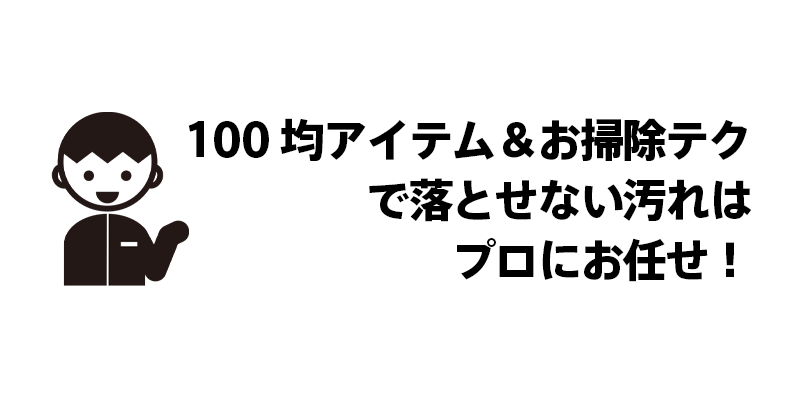 100均アイテム＆お掃除テクで落とせない汚れはプロにお任せ！
