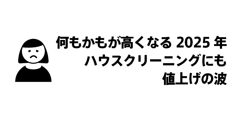 何もかもが高くなる2025年｜ハウスクリーニングにも値上げの波