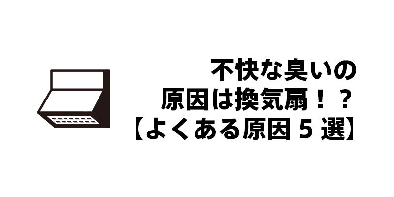 不快な臭いの原因は換気扇！？【よくある原因5選】