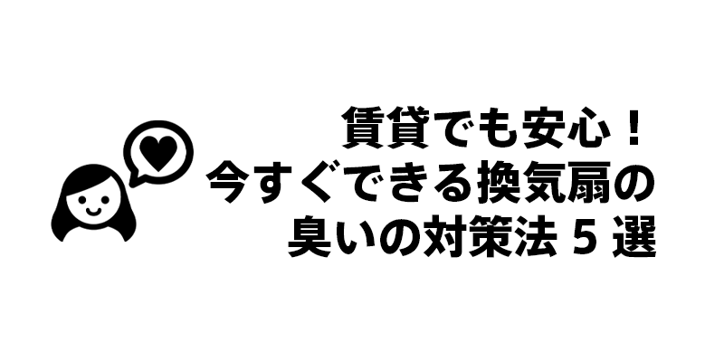賃貸でも安心！今すぐできる換気扇の臭いの対策法5選