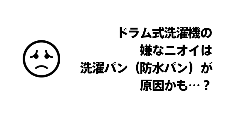 ドラム式洗濯機の嫌なニオイは洗濯パン（防水パン）が原因かも…？
