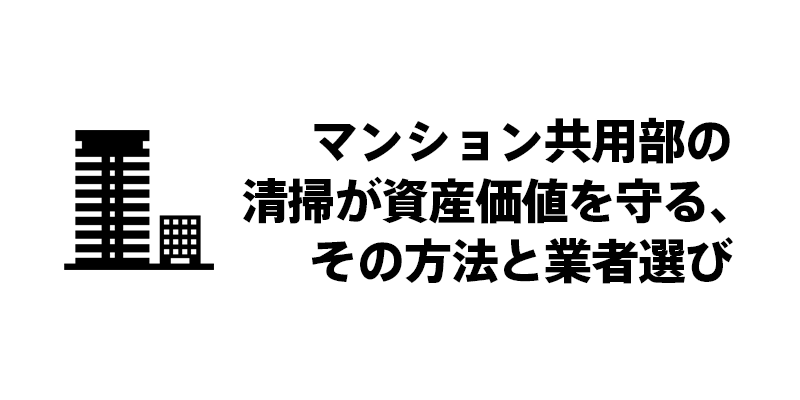 マンション共用部の清掃が資産価値を守る、その方法と業者選び
