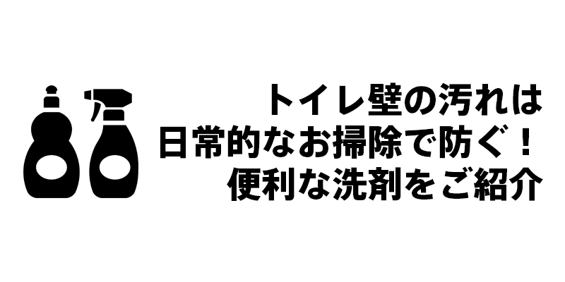 トイレ壁の汚れは日常的なお掃除で防ぐ！便利な洗剤をご紹介