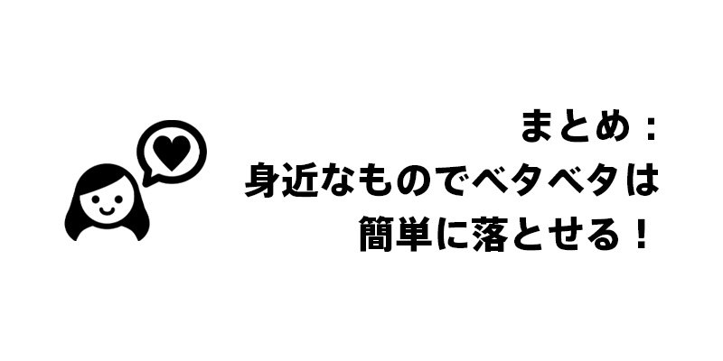まとめ｜身近なものでベタベタは簡単に落とせる！