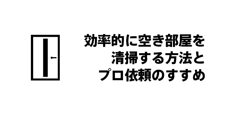 効率的に空き部屋を清掃する方法とプロ依頼のすすめ