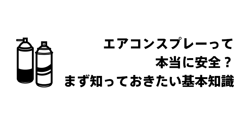 エアコンスプレーって本当に安全？まず知っておきたい基本知識