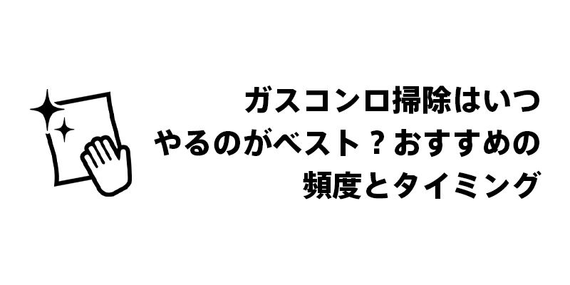 ガスコンロ掃除はいつやるのがベスト？おすすめの頻度とタイミング