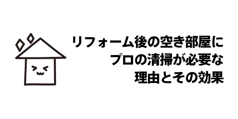 リフォーム後の空き部屋にプロの清掃が必要な理由とその効果