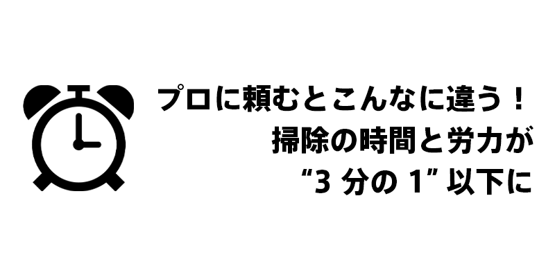 プロに頼むとこんなに違う！掃除の時間と労力が“3分の1”以下に
