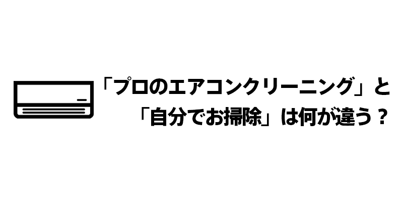 “プロのエアコンクリーニング”と“自分でお掃除”は何が違う？
