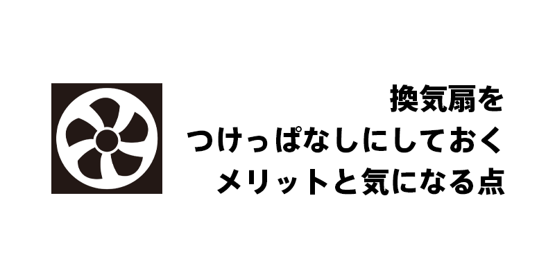 換気扇をつけっぱなしにしておくメリットと気になる点